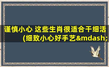 谨慎小心 这些生肖很适合干细活(细致小心好手艺—适合干细活生肖)